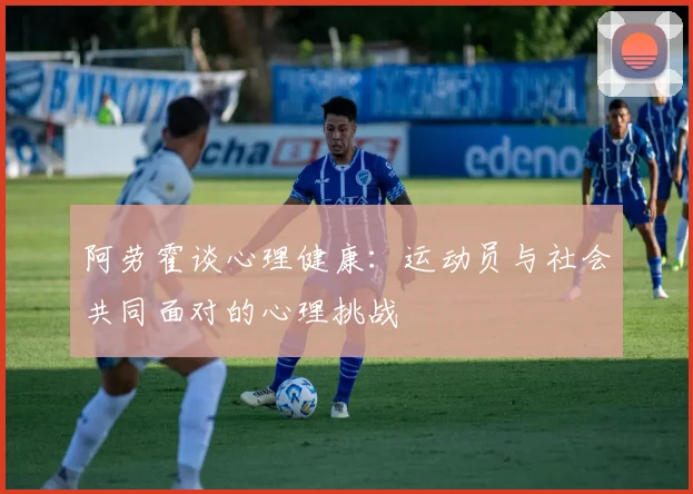阿劳霍谈心理健康：运动员与社会共同面对的心理挑战